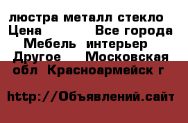 люстра металл стекло › Цена ­ 1 000 - Все города Мебель, интерьер » Другое   . Московская обл.,Красноармейск г.